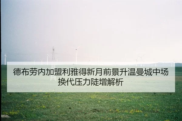 德布劳内加盟利雅得新月前景升温曼城中场换代压力陡增解析