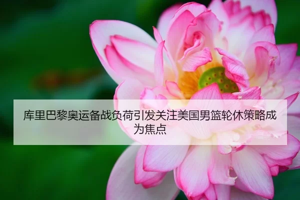 库里巴黎奥运备战负荷引发关注美国男篮轮休策略成为焦点