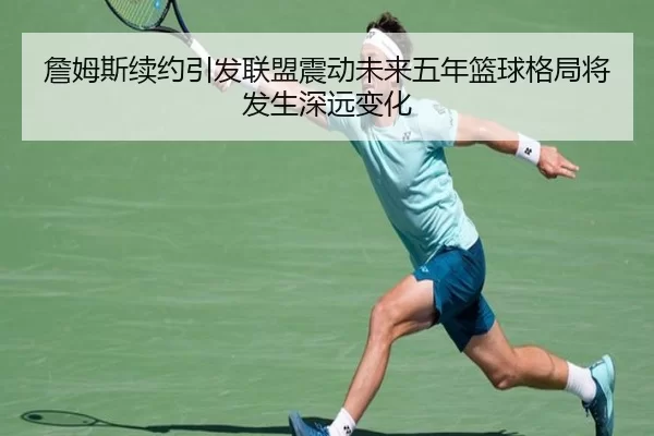 詹姆斯续约引发联盟震动未来五年篮球格局将发生深远变化