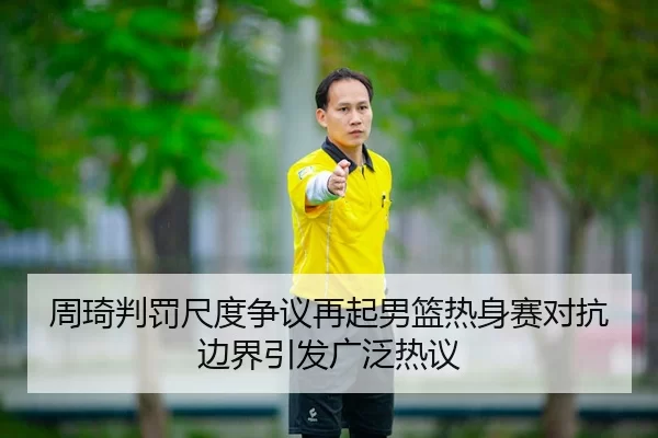 周琦判罚尺度争议再起男篮热身赛对抗边界引发广泛热议