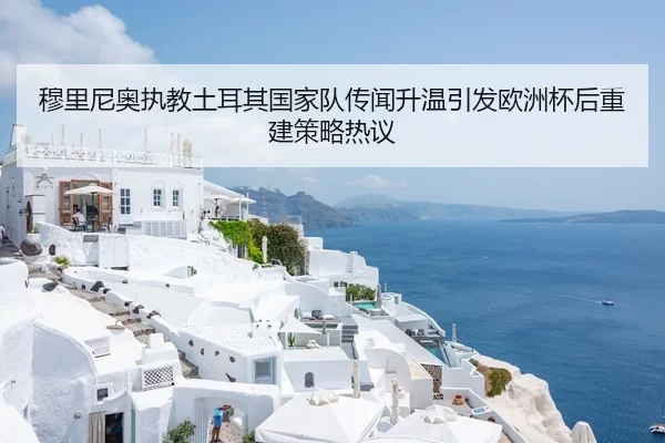 穆里尼奥执教土耳其国家队传闻升温引发欧洲杯后重建策略热议