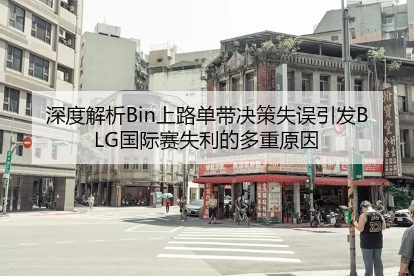 深度解析Bin上路单带决策失误引发BLG国际赛失利的多重原因