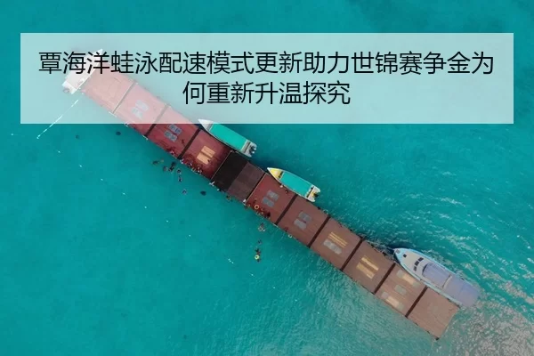 覃海洋蛙泳配速模式更新助力世锦赛争金为何重新升温探究