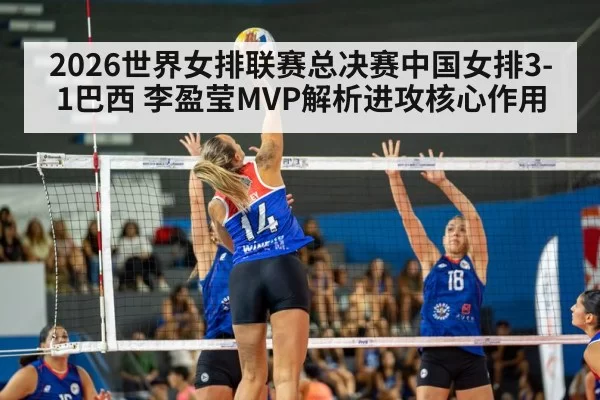 2026世界女排联赛总决赛中国女排3-1巴西 李盈莹MVP解析进攻核心作用