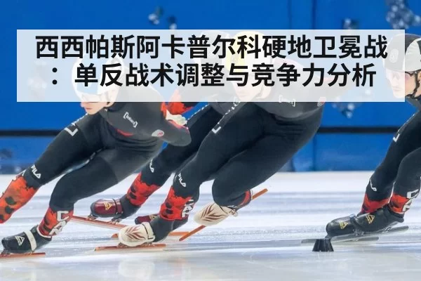 西西帕斯阿卡普尔科硬地卫冕战：单反战术调整与竞争力分析