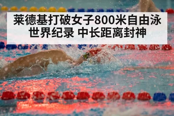 莱德基打破女子800米自由泳世界纪录 中长距离封神