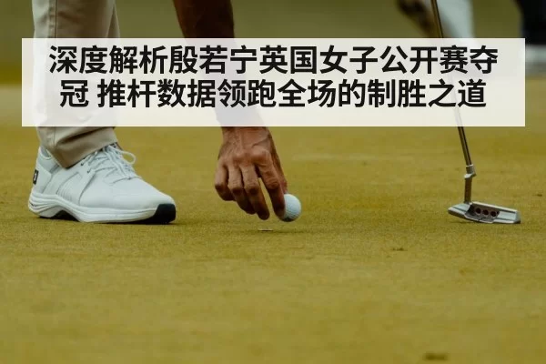 深度解析殷若宁英国女子公开赛夺冠 推杆数据领跑全场的制胜之道