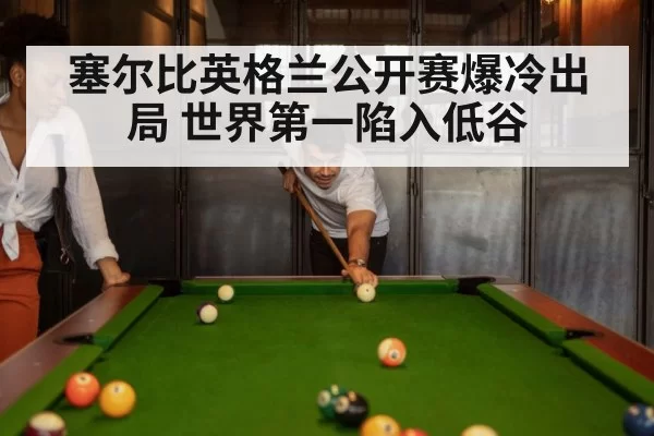 塞尔比英格兰公开赛爆冷出局 世界第一陷入低谷