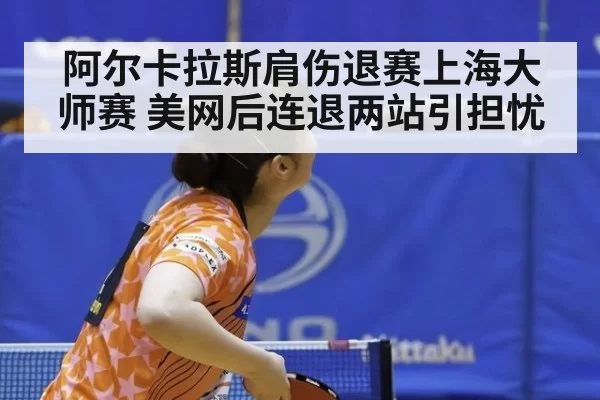 阿尔卡拉斯肩伤退赛上海大师赛 美网后连退两站引担忧