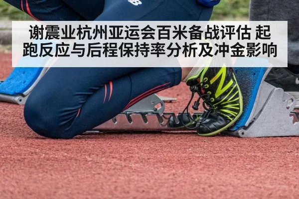 谢震业杭州亚运会百米备战评估 起跑反应与后程保持率分析及冲金影响