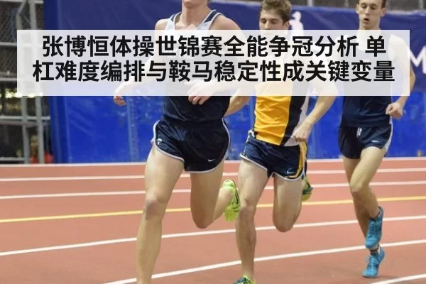 张博恒体操世锦赛全能争冠分析 单杠难度编排与鞍马稳定性成关键变量