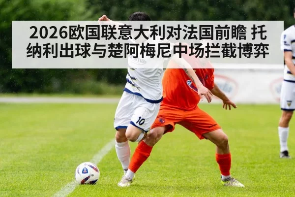 2026欧国联意大利对法国前瞻 托纳利出球与楚阿梅尼中场拦截博弈